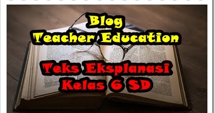 Materi Bahasa Indonesia Kelas 6 Teks Eksplanasi Blog Teacher Education