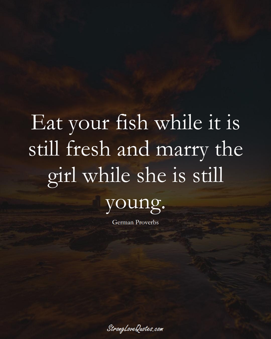 Eat your fish while it is still fresh and marry the girl while she is still young. (German Sayings);  #EuropeanSayings