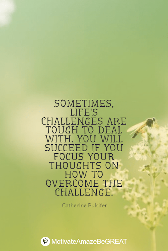Inspirational Quotes About Life And Struggles: "Sometimes, life's challenges are tough to deal with. You will succeed if you focus your thoughts on how to overcome the challenge." - Catherine Pulsifer