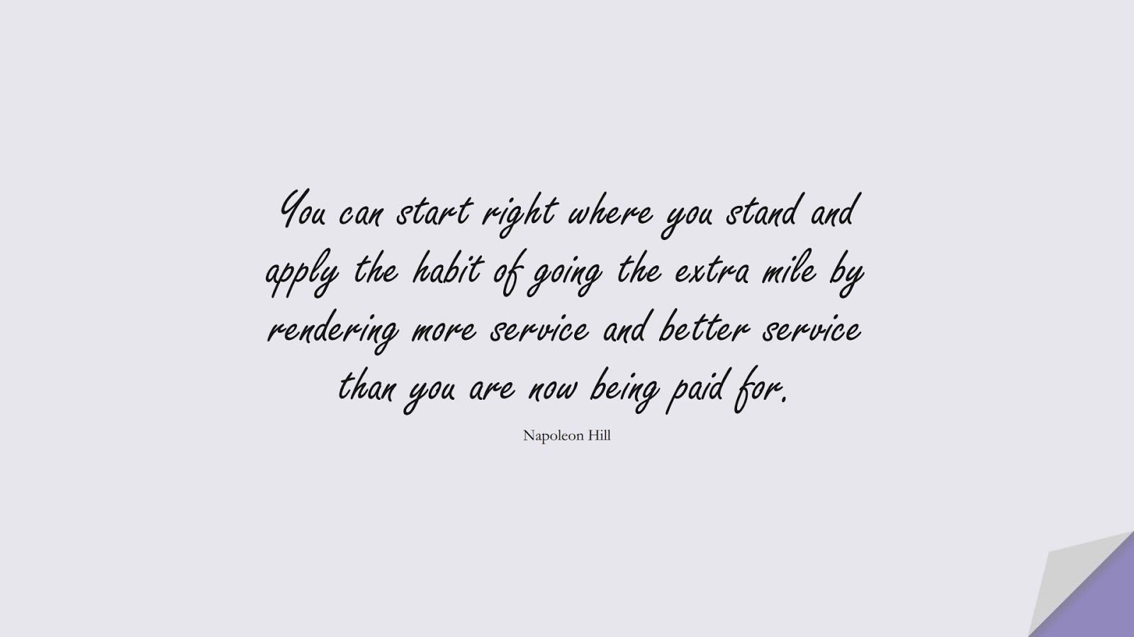 You can start right where you stand and apply the habit of going the extra mile by rendering more service and better service than you are now being paid for. (Napoleon Hill);  #InspirationalQuotes