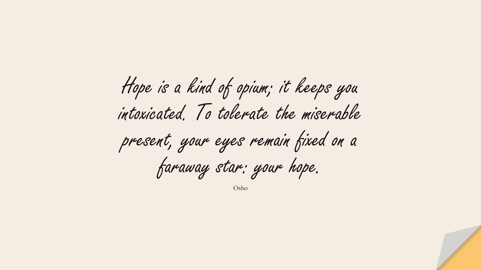 Hope is a kind of opium; it keeps you intoxicated. To tolerate the miserable present, your eyes remain fixed on a faraway star: your hope. (Osho);  #AnxietyQuotes