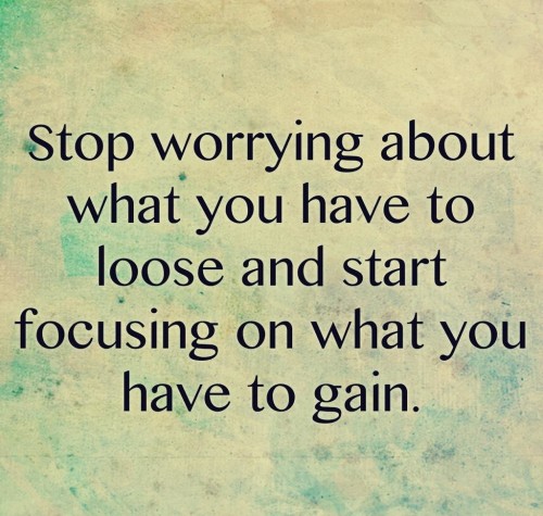 Stop worrying about what you have to loose