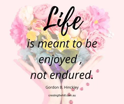 Life is meant to be enjoyed, not endured. Gordon B. Hinkley