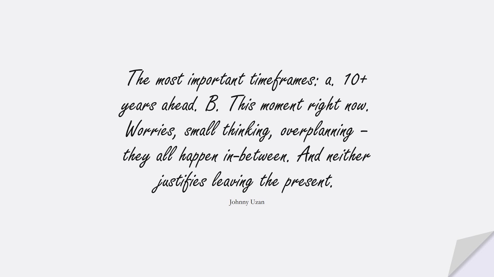 The most important timeframes: a. 10+ years ahead. B. This moment right now. Worries, small thinking, overplanning – they all happen in-between. And neither justifies leaving the present. (Johnny Uzan);  #StressQuotes
