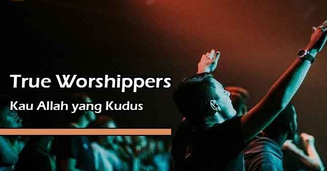 Lirik Lagu Rohani Kau Allah Yang Kudus by True Worshippers Lirik Lagu Rohani Kau Allah Yang Kudus by True Worshippers