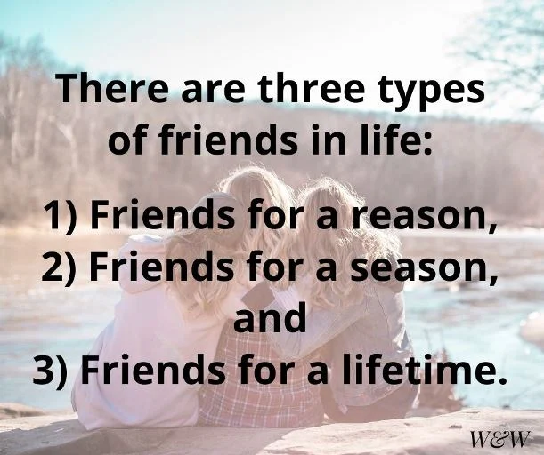 three types of friends in life. Friends for a reason, friends for a season and friends for life.