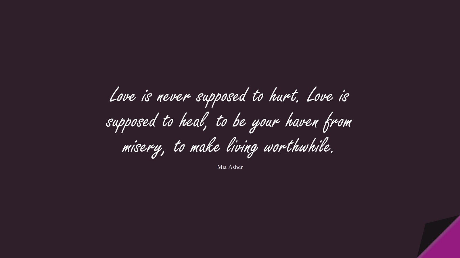 Love is never supposed to hurt. Love is supposed to heal, to be your haven from misery, to make living worthwhile. (Mia Asher);  #SadLoveQuotes