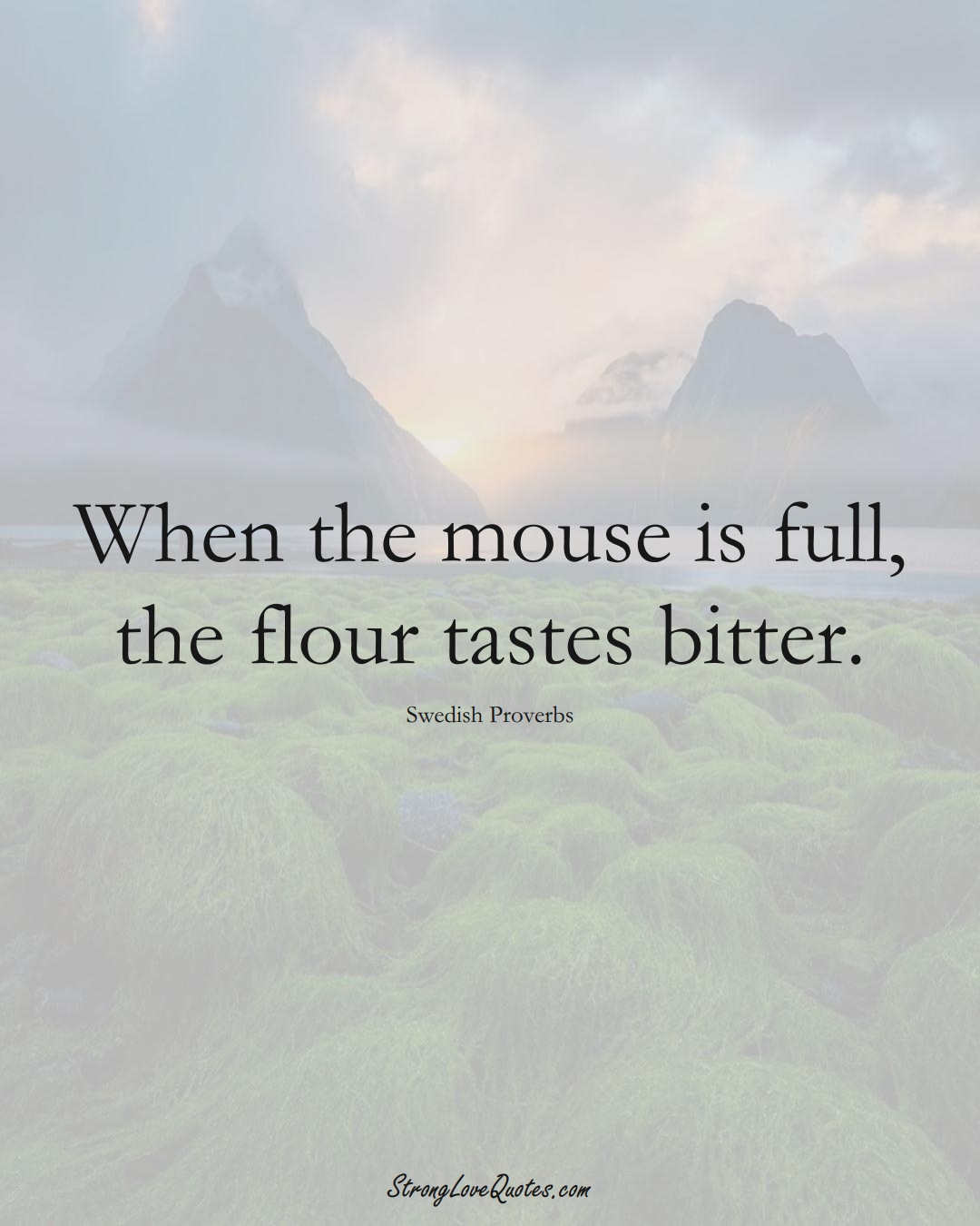When the mouse is full, the flour tastes bitter. (Swedish Sayings);  #EuropeanSayings