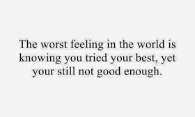The worst feeling in the world is knowing  you tried your best, yet your still not good enough.