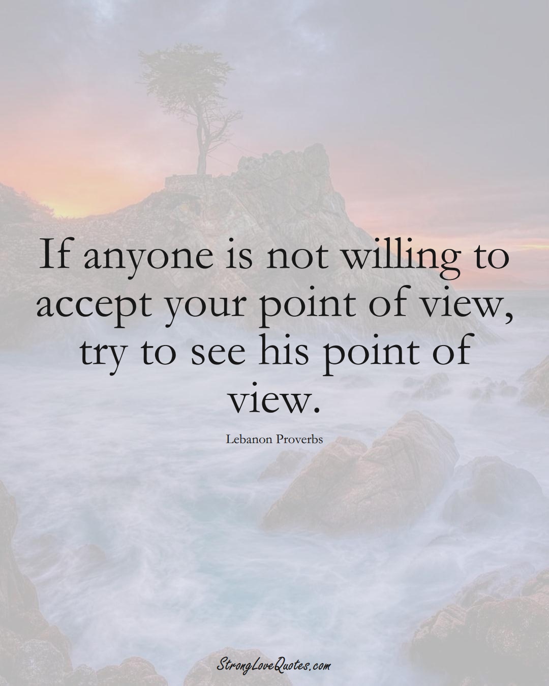 If anyone is not willing to accept your point of view, try to see his point of view. (Lebanon Sayings);  #MiddleEasternSayings