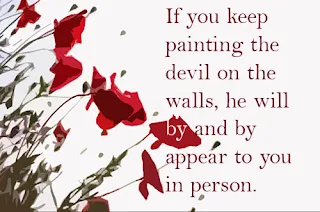 If you keep painting the devil on the walls, he will by and by appear to you in person.