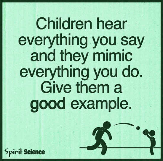 Children hear everything you say and they mimic everything you do. Give