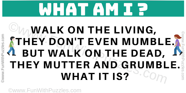 Walk on the living, they don't even mumble. But walk on the dead, they mutter and grumble. What it is?