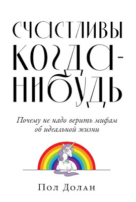 Вторая книга Пола Долана о счастье "Счастливы когда-нибудь. Почему не надо верить мифам об идеальной жизни".