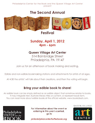 Philadelphia Center for the Book and the Queen Village Art Center are happy to announce the Second Annual Edible Book Festival!

The International Edible Book Festival is held annually world-wide on April 1st, partially to celebrate the birthday of French gastronome Jean Anthelme Brillat-Savarin (1755 - 1826), and partially to celebrate the fun
of eating your own words.

An edible book can be simply defined as an edible object that somehow relates to books. It may integrate text, illustrate literary titles or content, or represent book form. You can read more about edible books at the official
website, www.books2eat.com.

Join us for refreshments, crafts, and, of course, edible books. Vote for your favorite and then eat it! Artists’ talks will take place at 4:30 and, while the votes are being tallied, the eating of the books will begin.

For more information, please contact Valeria Kremser at events@philadelphiacenterforthebook.org

Want to enter your edible tome into the contest? Visit the PCB site
http://philadelphiacenterforthebook.org/edible_book_festival_intent_to_enter_2012.pdf 
to download an entry form.