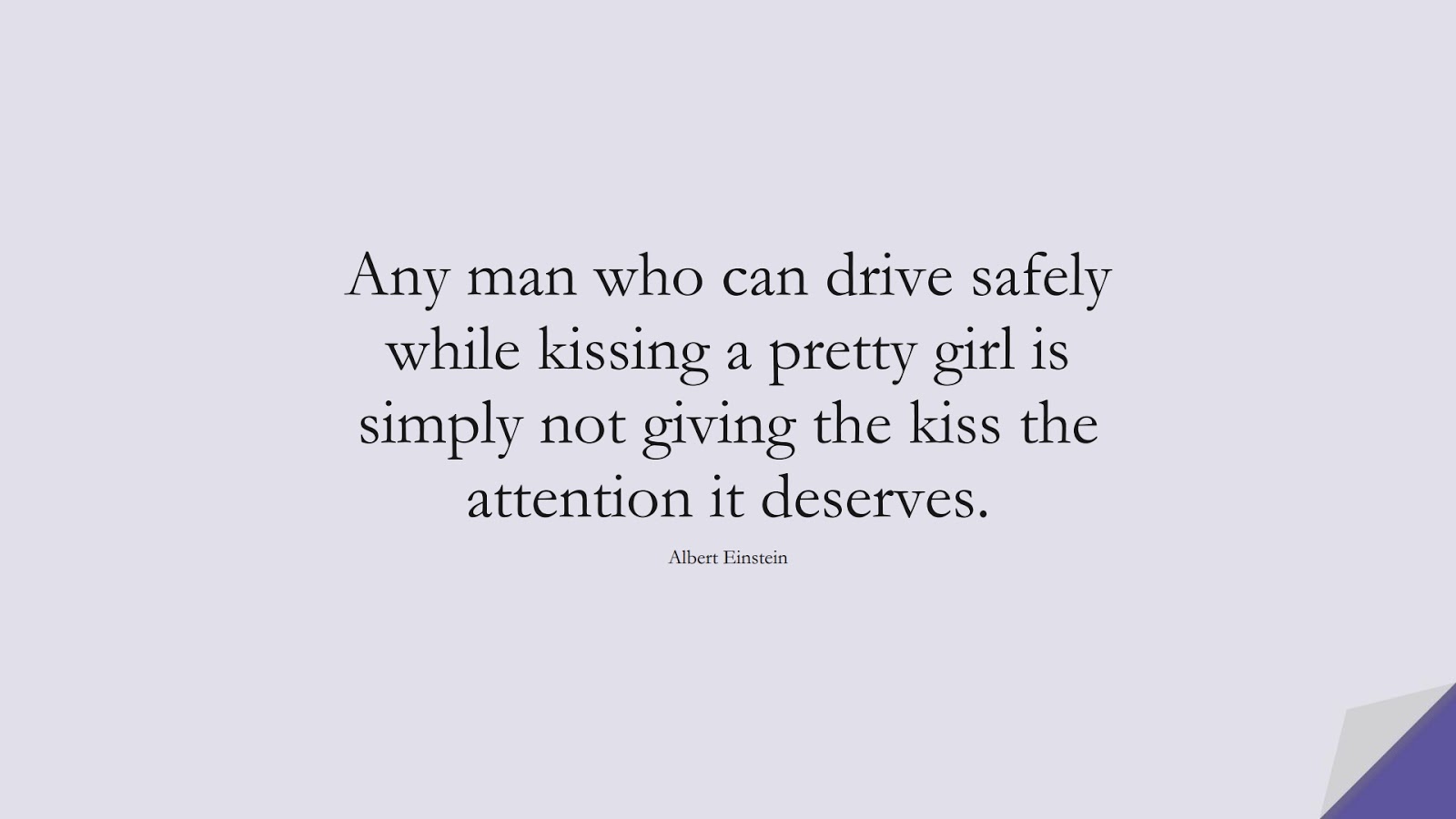 Any man who can drive safely while kissing a pretty girl is simply not giving the kiss the attention it deserves. (Albert Einstein);  #AlbertEnsteinQuotes