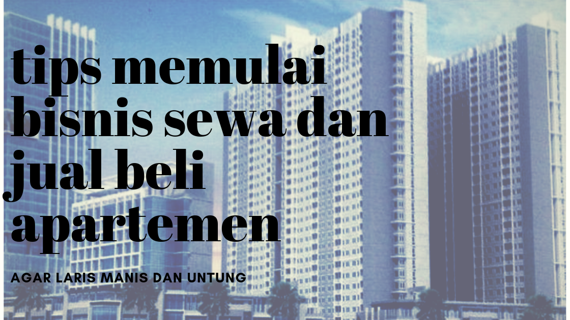 Tips Bisnis Sewa Dan Jual Beli Apartemen Laris Manis