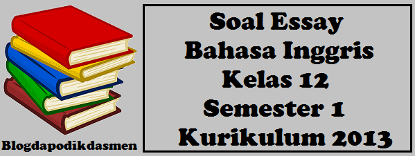 Soal Essay Bahasa Inggris Kelas 12 Semester 1 Kurikulum 2013 Soal Essay Bahasa Inggris Kelas 12 Semester 1 Kurikulum 2013