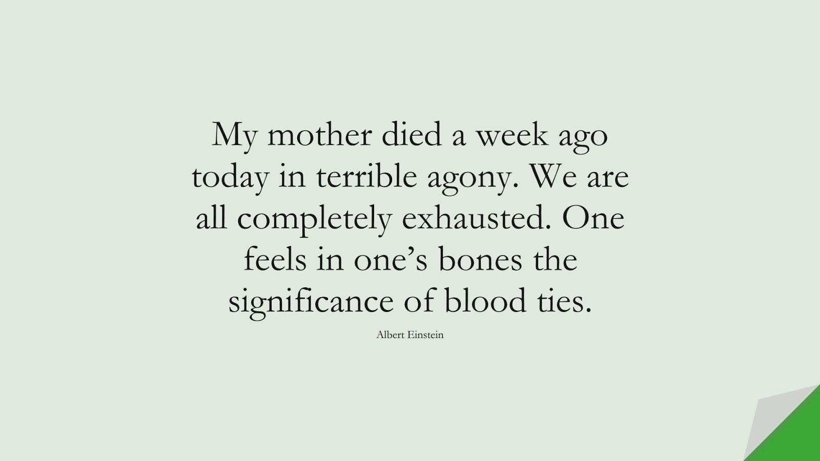 My mother died a week ago today in terrible agony. We are all completely exhausted. One feels in one’s bones the significance of blood ties. (Albert Einstein);  #AlbertEnsteinQuotes