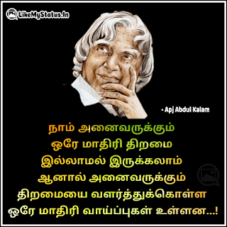 நாம் அனைவருக்கும்  ஒரே மாதிரி திறமை  இல்லாமல் இருக்கலாம்  ஆனால் அனைவருக்கும்  திறமையை வளர்த்துக்கொள்ள  ஒரே மாதிரி வாய்ப்புகள் உள்ளன. - அப்துல் கலாம்