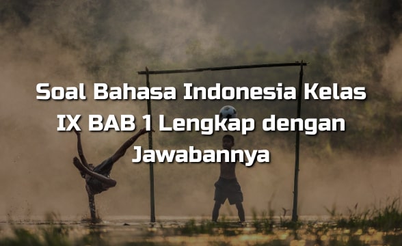 Soal Bahasa Indonesia Kelas IX BAB 1 Lengkap dengan Jawabannya