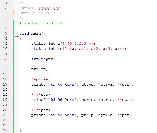 # include <stdio.h>  void main() {      static int a[]={0,1,2,3,4};      static int *p[]={a, a+1, a+2, a+3, a+4};       int **ptr;       ptr =p;       **ptr++;      printf("%d %d %d\n", ptr-p, *ptr-a, **ptr);       *++*ptr;      printf("%d %d %d\n", ptr-p, *ptr-a, **ptr);       ++**ptr;      printf("%d %d %d\n", ptr-p, *ptr-a, **ptr);   }