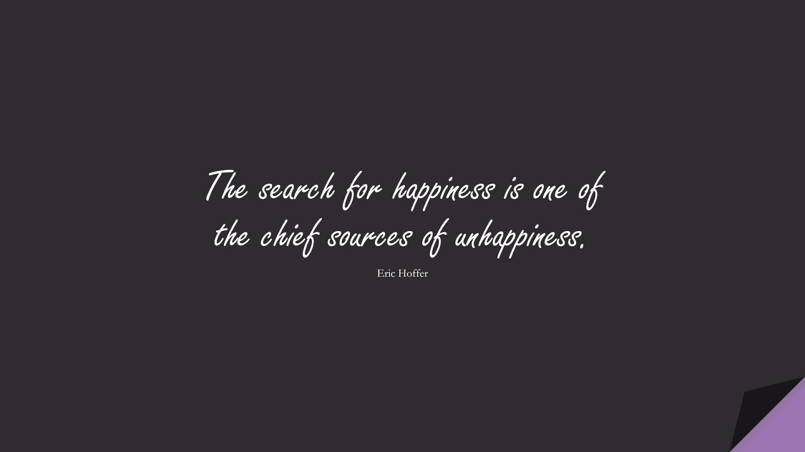 The search for happiness is one of the chief sources of unhappiness. (Eric Hoffer);  #HappinessQuotes