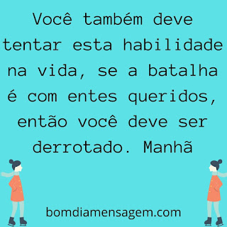 mensagem de bom dia para status do whatsapp-Você também deve tentar esta habilidade na vida, se a batalha é com entes queridos, então você deve ser derrotado. Manhã mensagem de bom dia para status do whatsapp-Você também deve tentar esta habilidade na vida, se a batalha é com entes queridos, então você deve ser derrotado. Manhã
