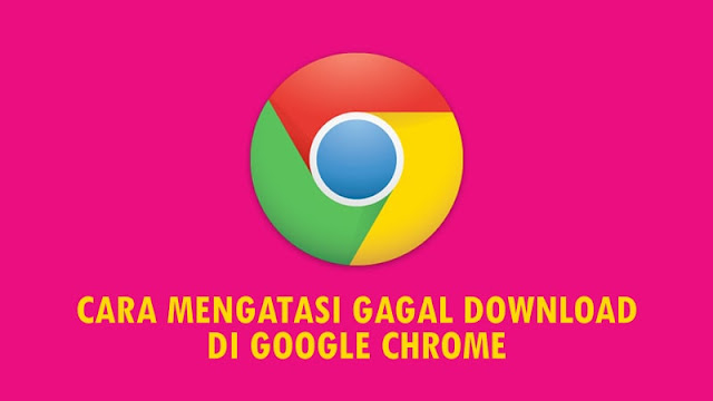 Cara Mengatasi Gagal Download di Google Chrome Cara Mengatasi Gagal Download di Google Chrome