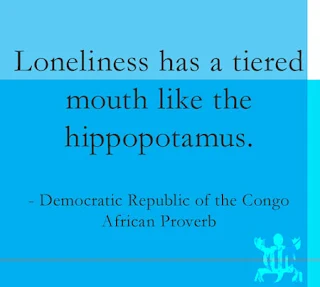 Loneliness has a tiered mouth like the hippopotamus. Democratic Republic of the Congo African Proverb