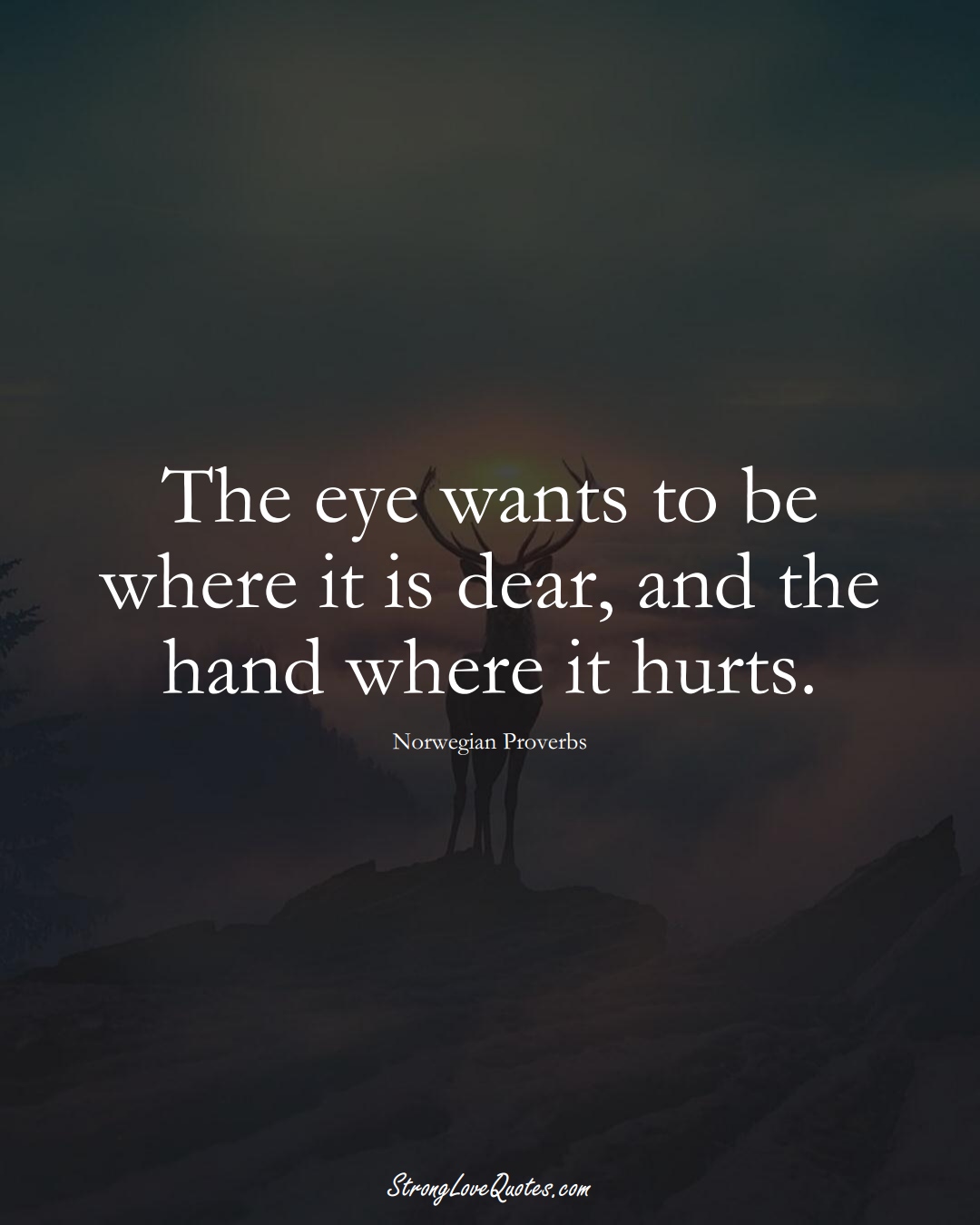 The eye wants to be where it is dear, and the hand where it hurts. (Norwegian Sayings);  #EuropeanSayings