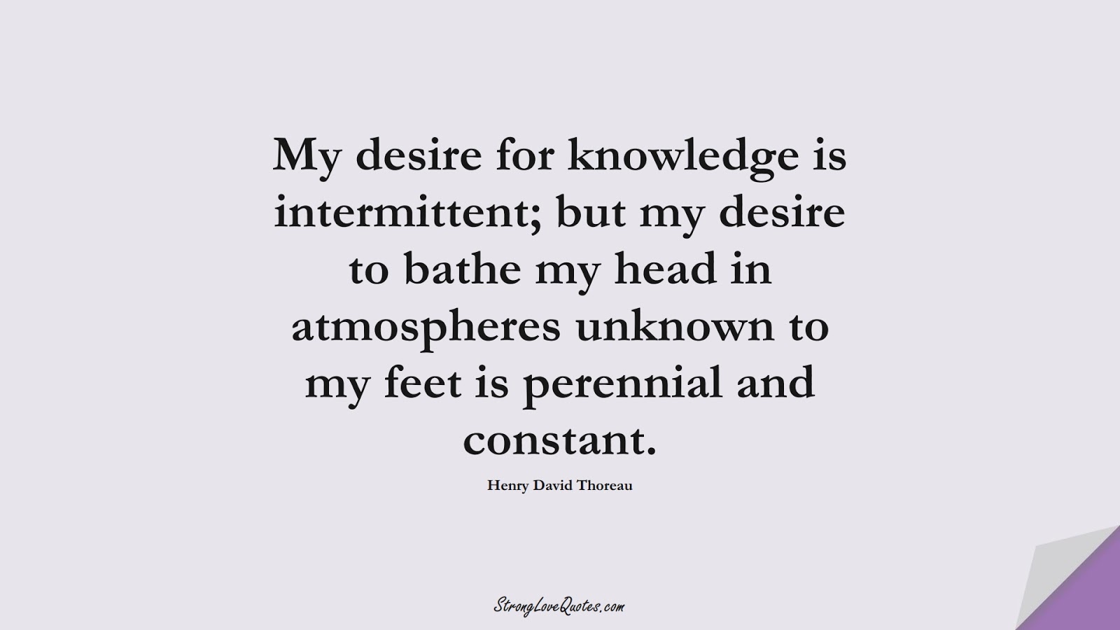 My desire for knowledge is intermittent; but my desire to bathe my head in atmospheres unknown to my feet is perennial and constant. (Henry David Thoreau);  #LearningQuotes