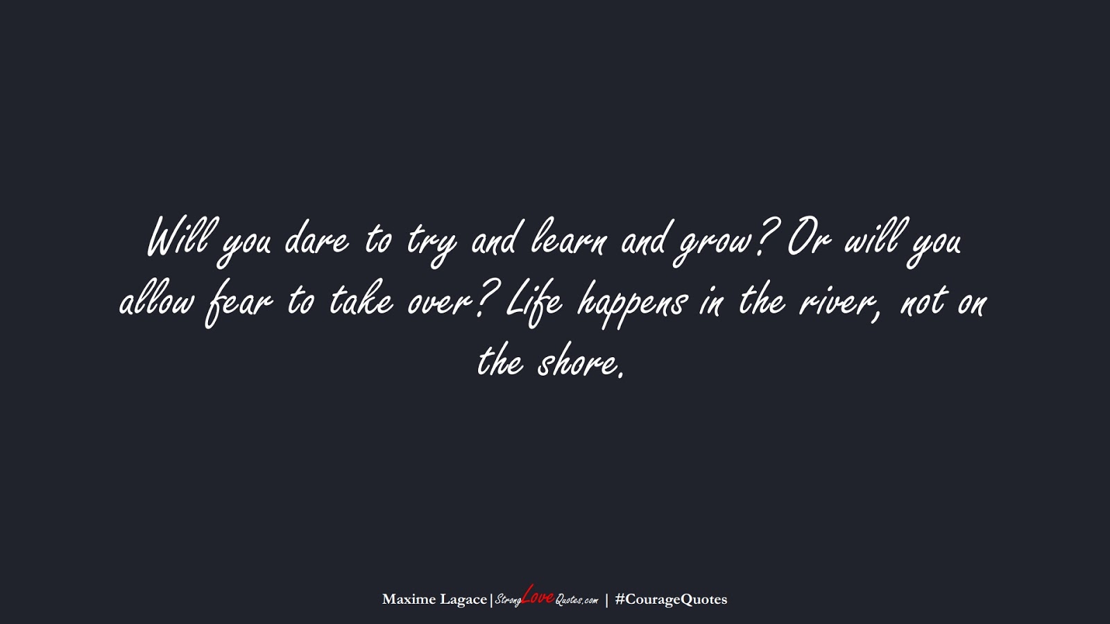 Will you dare to try and learn and grow? Or will you allow fear to take over? Life happens in the river, not on the shore. (Maxime Lagace);  #CourageQuotes