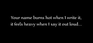Your name burns hot when I write it,it feels heavy when I say it out loud...