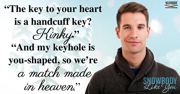 “The key to your heart is a handcuff key? Kinky.”     “And my keyhole is you-shaped, so we’re a match made in heaven.”