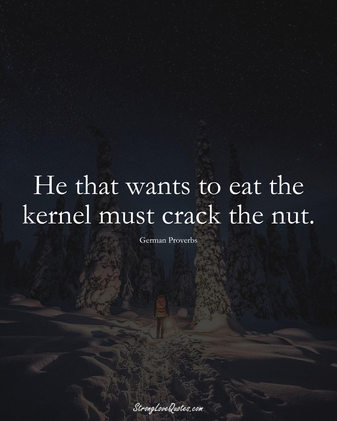 He that wants to eat the kernel must crack the nut. (German Sayings);  #EuropeanSayings