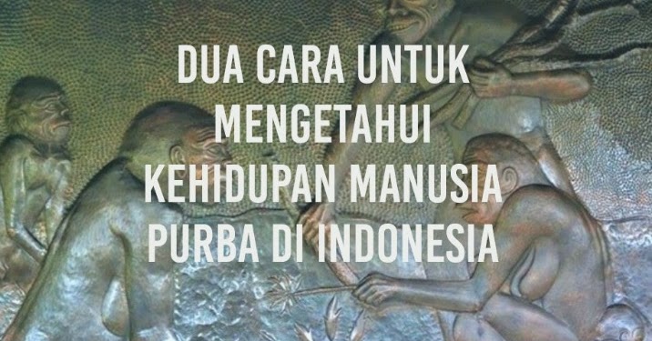 Dua Cara Untuk Mengetahui Kehidupan Manusia Purba Di Indonesia Ilmusiana