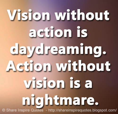 Vision without action is daydreaming. Action without vision is a