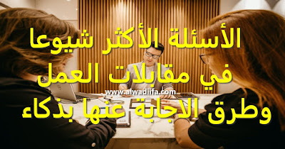 الأسئلة الأكثر شيوعا في مقابلات العمل وطرق الاجابة عنها بذكاء