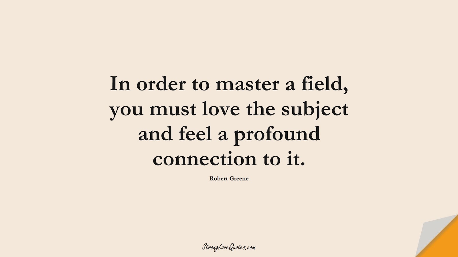 In order to master a field, you must love the subject and feel a profound connection to it. (Robert Greene);  #LearningQuotes