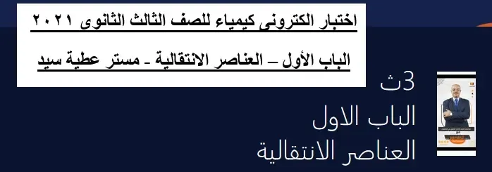 اختبار الكترونى كيمياء للصف الثالث الثانوى ٢٠٢١ الباب الأول – العناصر الانتقالية - مستر عطية سيد