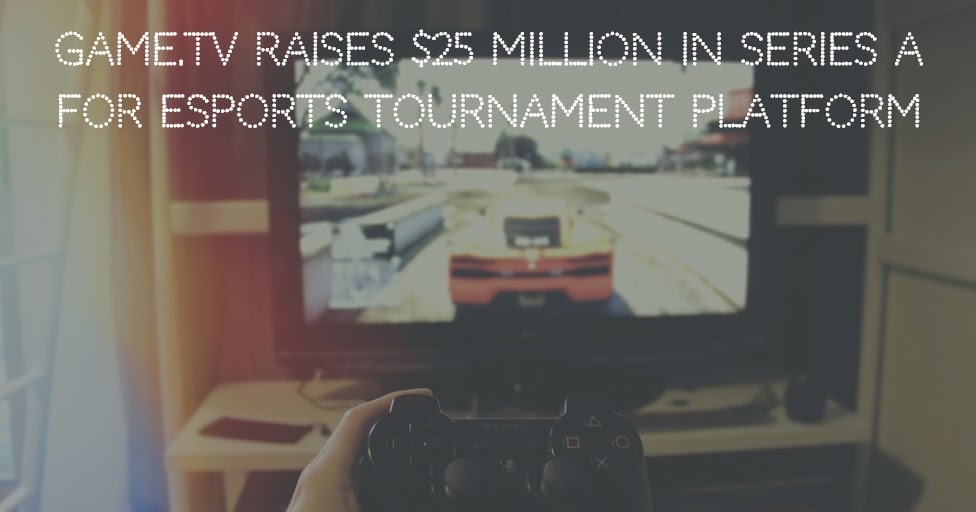 Game.tv raises $25 Million in Series A for eSports Tournament Platform