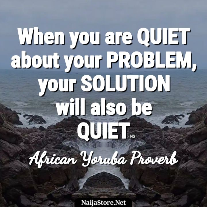 Yoruba Proverb - When you are QUIET about your PROBLEM, your SOLUTION will also be QUIET - Proverbial Quotes