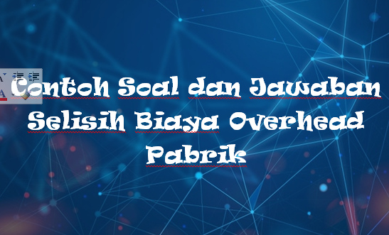 √ Contoh Soal dan Jawaban Selisih Biaya Overhead Pabrik