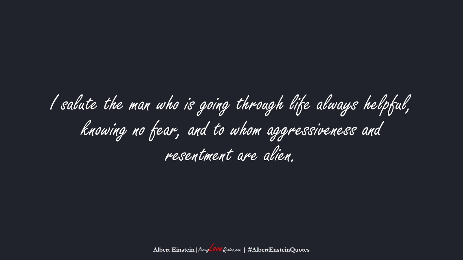I salute the man who is going through life always helpful, knowing no fear, and to whom aggressiveness and resentment are alien. (Albert Einstein);  #AlbertEnsteinQuotes