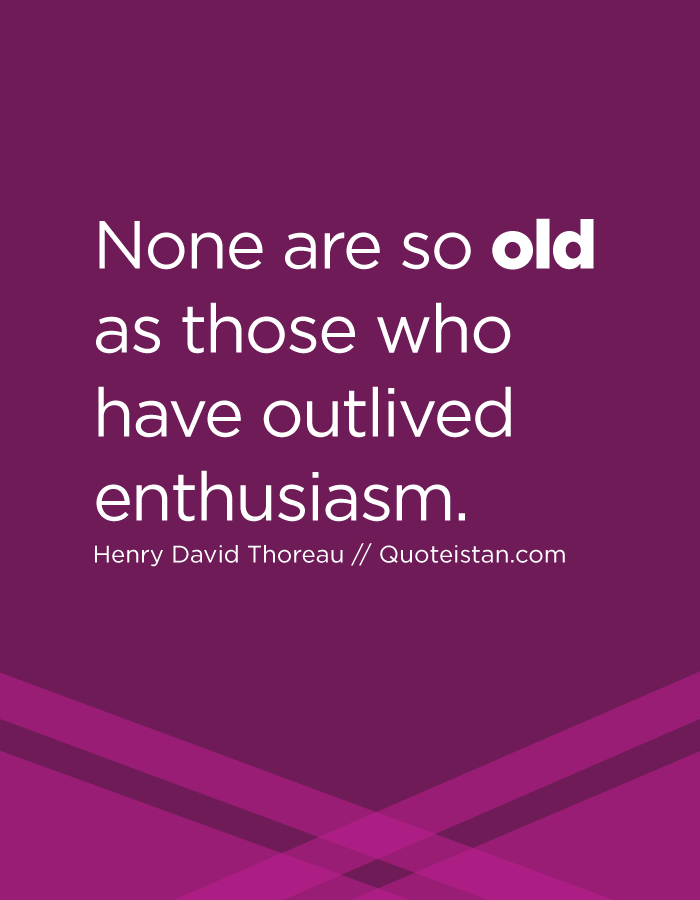 None are so old as those who have outlived enthusiasm.