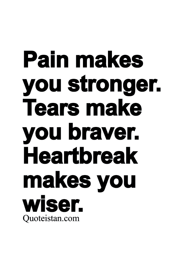 Pain makes you stronger. Tears make you braver. Heartbreak makes you wiser.
