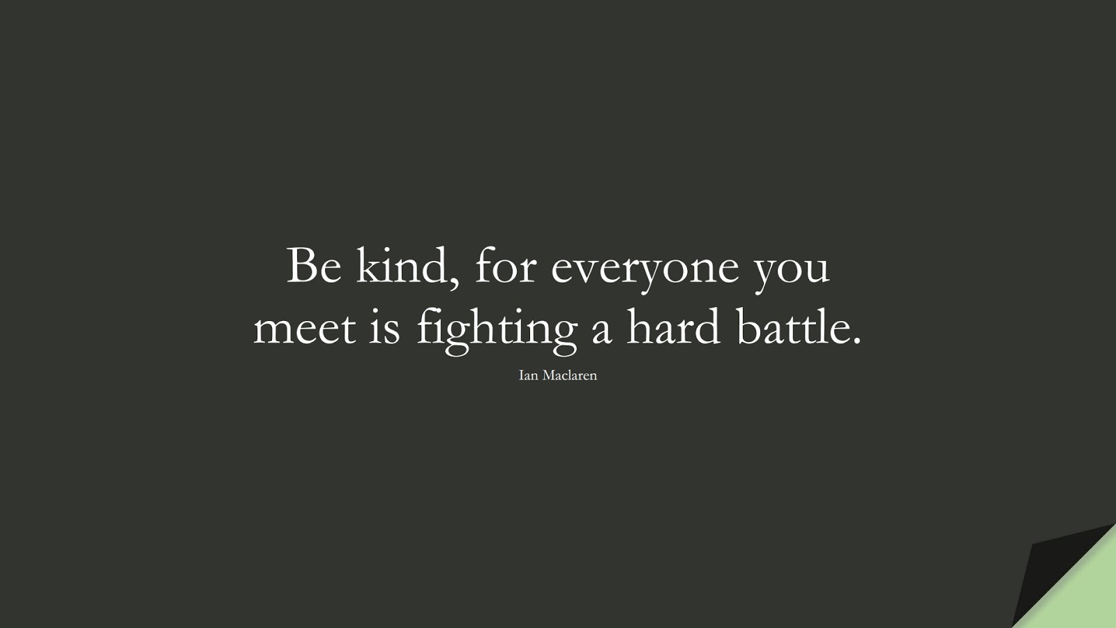 Be kind, for everyone you meet is fighting a hard battle. (Ian Maclaren);  #ShortQuotes