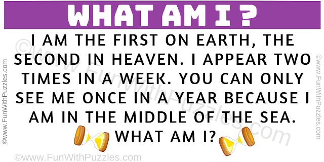 I am the first on earth, the second in heaven. I appear two times in a week. You can only see me once in a year because i am in the middle of the sea. What am I?