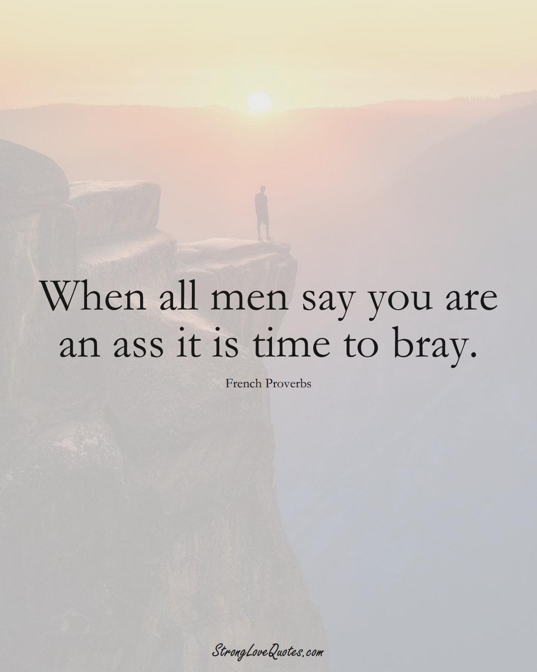 When all men say you are an ass it is time to bray. (French Sayings);  #EuropeanSayings